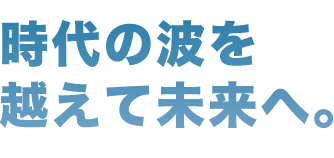 時代の波を越えて未来へ。